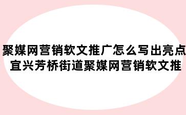 聚媒网营销软文推广怎么写出亮点 宜兴芳桥街道聚媒网营销软文推广怎么写出亮点和特色